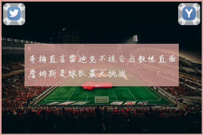 夸梅直言雷迪克不适合当教练直面詹姆斯是球队最大挑战