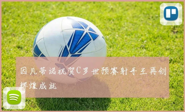因凡蒂诺祝贺C罗世预赛射手王再创辉煌成就