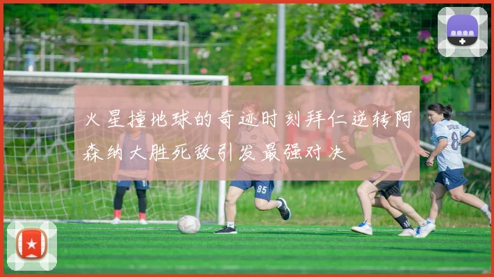 火星撞地球的奇迹时刻拜仁逆转阿森纳大胜死敌引发最强对决