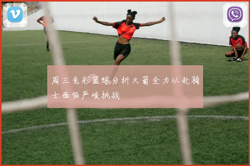 周三竞彩篮球分析火箭全力以赴骑士面临严峻挑战