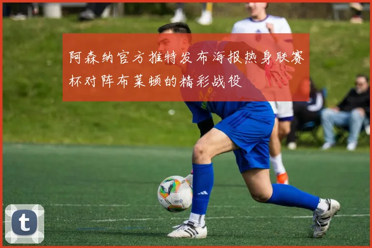 阿森纳官方推特发布海报热身联赛杯对阵布莱顿的精彩战役