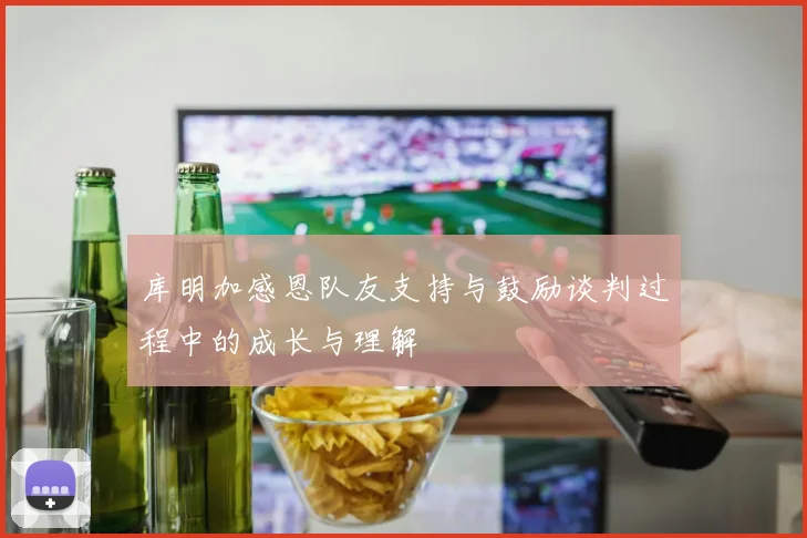 库明加感恩队友支持与鼓励谈判过程中的成长与理解