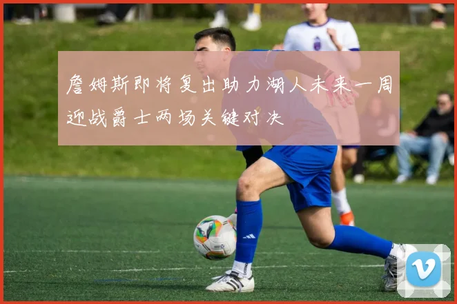 詹姆斯即将复出助力湖人未来一周迎战爵士两场关键对决