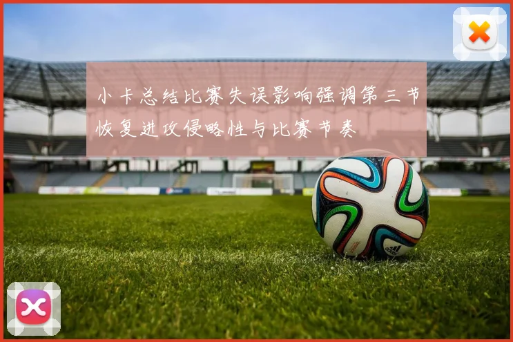 小卡总结比赛失误影响强调第三节恢复进攻侵略性与比赛节奏