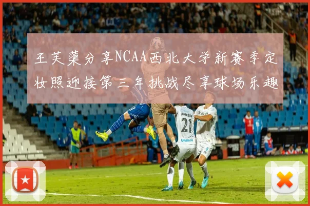 王芙蕖分享NCAA西北大学新赛季定妆照迎接第三年挑战尽享球场乐趣