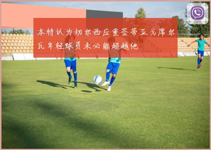 本特认为切尔西应重签蒂亚戈席尔瓦年轻球员未必能超越他