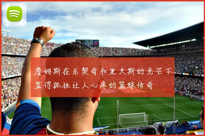 詹姆斯在东契奇和里夫斯的光芒下显得孤独让人心疼的篮球传奇