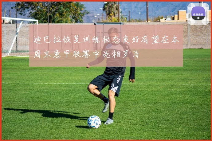 迪巴拉恢复训练状态良好有望在本周末意甲联赛中亮相罗马