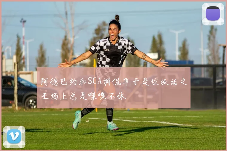 阿德巴约和SGA调侃华子是垃圾话之王场上总是喋喋不休