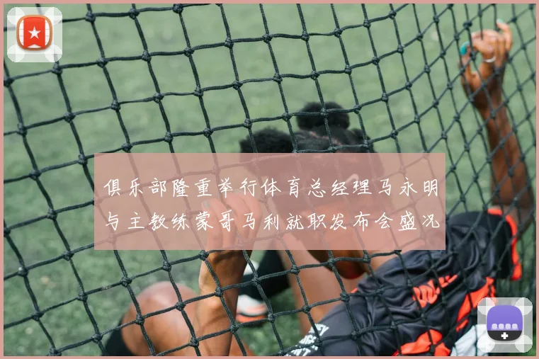俱乐部隆重举行体育总经理马永明与主教练蒙哥马利就职发布会盛况回顾
