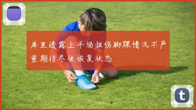库里透露上半场扭伤脚踝情况不严重期待尽快恢复状态