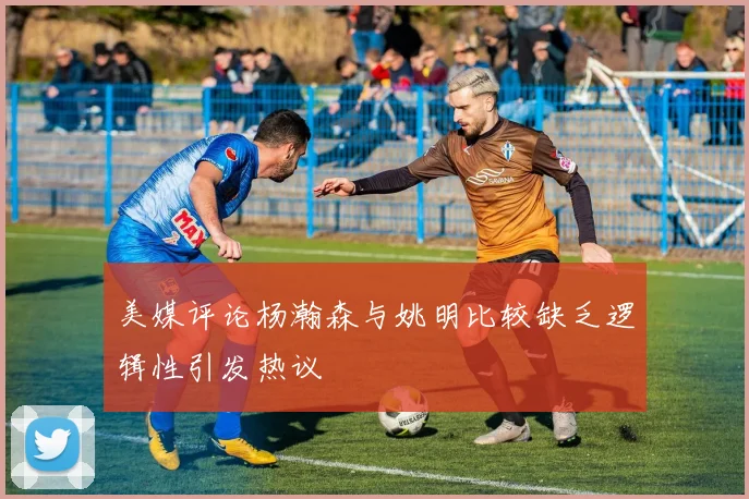 美媒评论杨瀚森与姚明比较缺乏逻辑性引发热议
