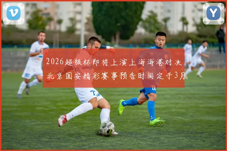 2026超级杯即将上演上海海港对决北京国安精彩赛事预告时间定于3月1日下午15点30分