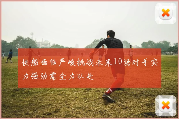 快船面临严峻挑战未来10场对手实力强劲需全力以赴
