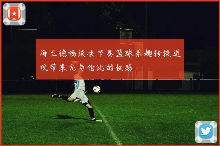 海兰德畅谈快节奏篮球乐趣转换进攻带来无与伦比的快感