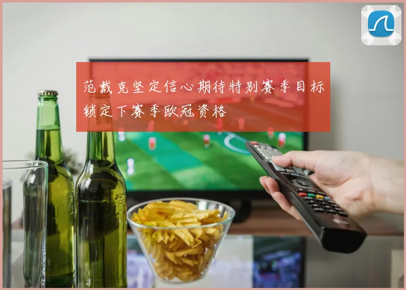 范戴克坚定信心期待特别赛季目标锁定下赛季欧冠资格