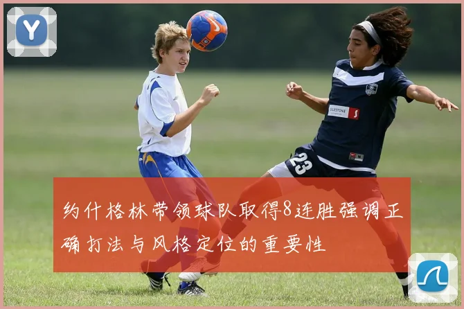 约什格林带领球队取得8连胜强调正确打法与风格定位的重要性