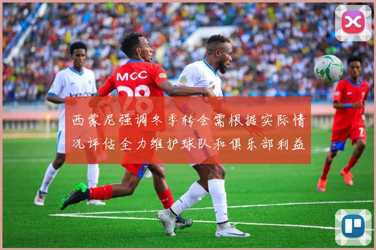 西蒙尼强调冬季转会需根据实际情况评估全力维护球队和俱乐部利益