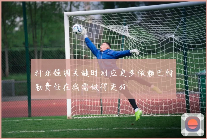 科尔强调关键时刻应更多依赖巴特勒责任在我需做得更好