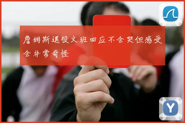 詹姆斯退役文班回应不会哭但感受会非常奇怪