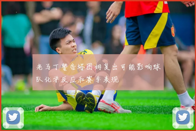 老马丁警告塔图姆复出可能影响球队化学反应和赛季表现