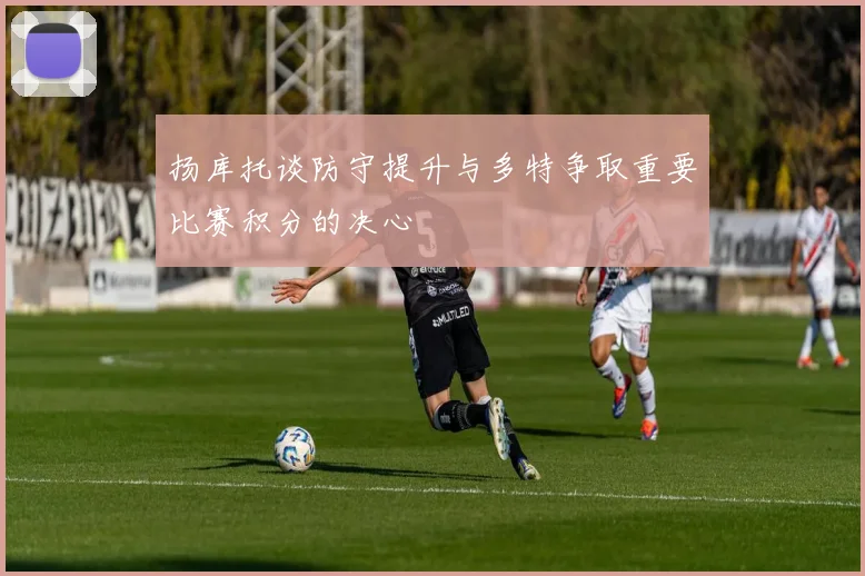 扬库托谈防守提升与多特争取重要比赛积分的决心