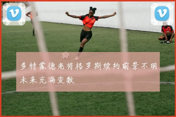 多特蒙德老将格罗斯续约前景不明未来充满变数