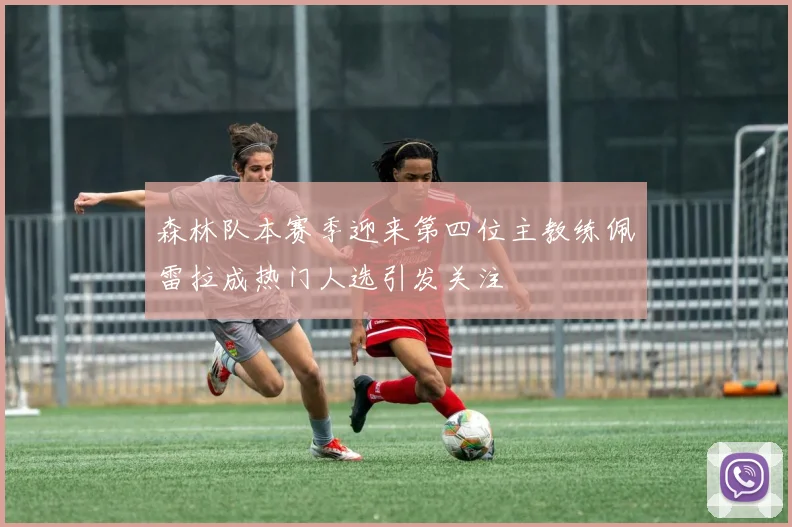 森林队本赛季迎来第四位主教练佩雷拉成热门人选引发关注