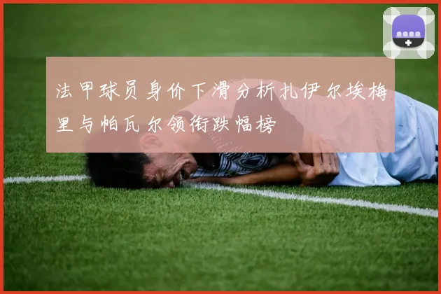 法甲球员身价下滑分析扎伊尔埃梅里与帕瓦尔领衔跌幅榜