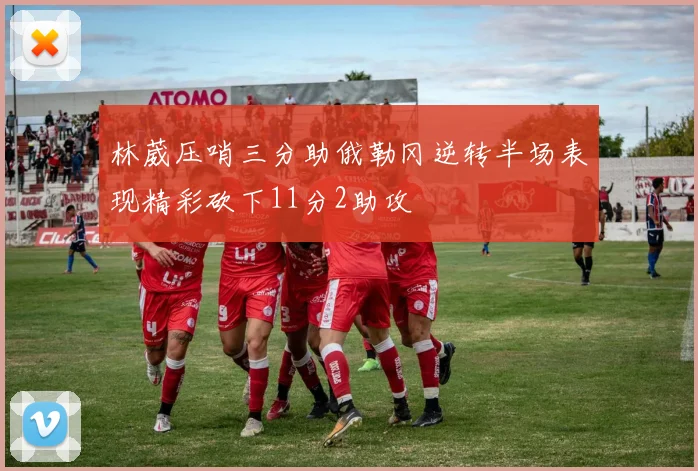 林葳压哨三分助俄勒冈逆转半场表现精彩砍下11分2助攻