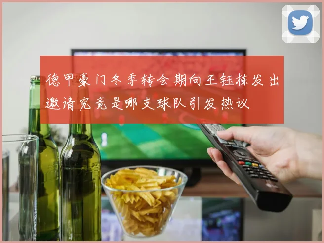 德甲豪门冬季转会期向王钰栋发出邀请究竟是哪支球队引发热议