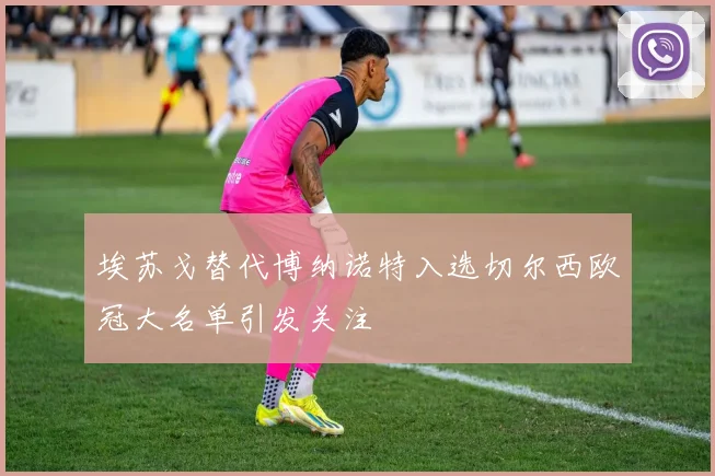 埃苏戈替代博纳诺特入选切尔西欧冠大名单引发关注