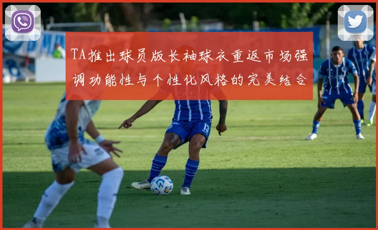 TA推出球员版长袖球衣重返市场强调功能性与个性化风格的完美结合