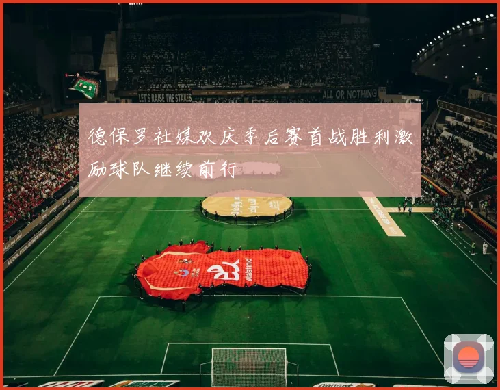 德保罗社媒欢庆季后赛首战胜利激励球队继续前行