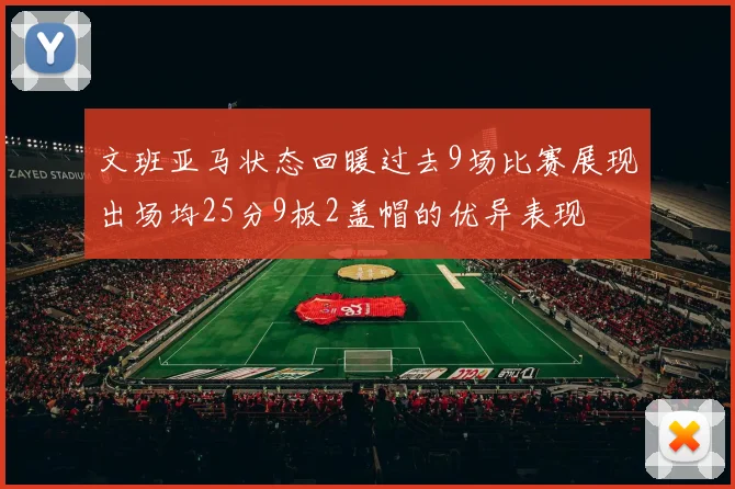 文班亚马状态回暖过去9场比赛展现出场均25分9板2盖帽的优异表现