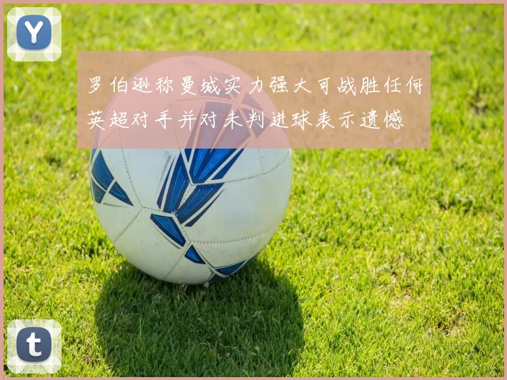 罗伯逊称曼城实力强大可战胜任何英超对手并对未判进球表示遗憾