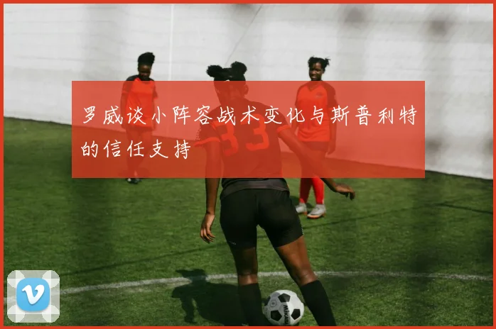 罗威谈小阵容战术变化与斯普利特的信任支持