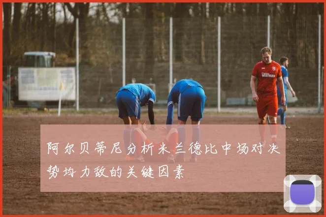 阿尔贝蒂尼分析米兰德比中场对决势均力敌的关键因素