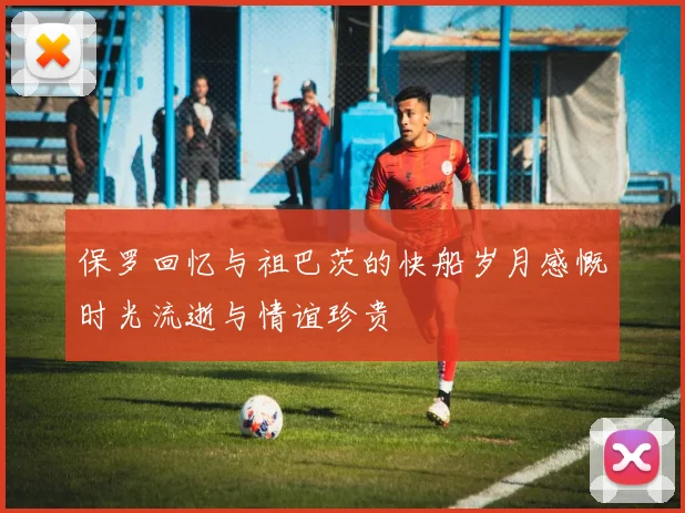 保罗回忆与祖巴茨的快船岁月感慨时光流逝与情谊珍贵