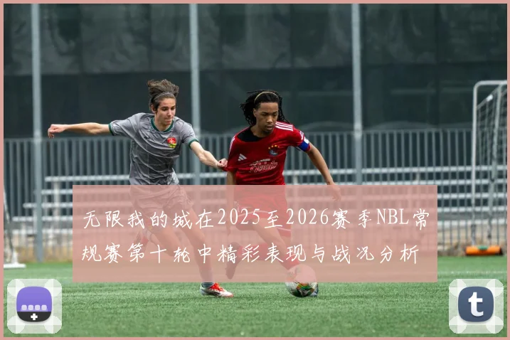 无限我的城在2025至2026赛季NBL常规赛第十轮中精彩表现与战况分析