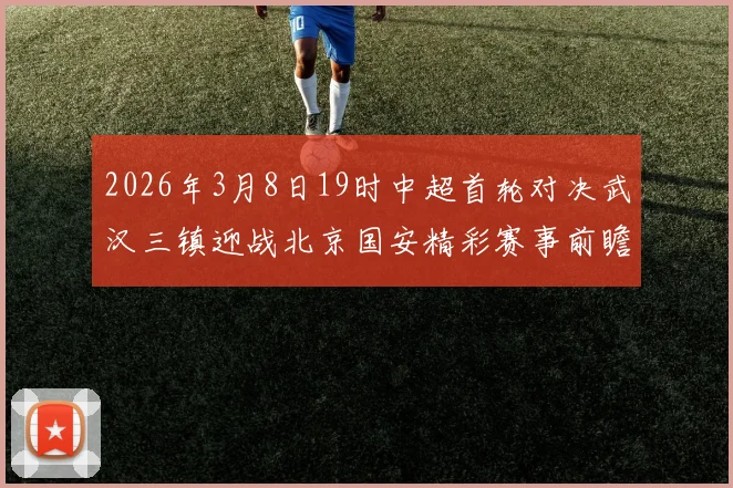 2026年3月8日19时中超首轮对决武汉三镇迎战北京国安精彩赛事前瞻