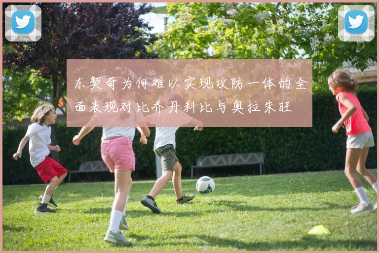 东契奇为何难以实现攻防一体的全面表现对比乔丹科比与奥拉朱旺