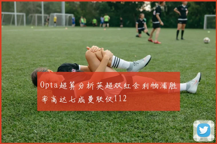 Opta超算分析英超双红会利物浦胜率高达七成曼联仅112
