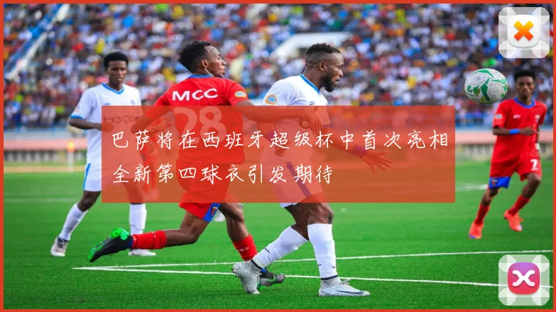巴萨将在西班牙超级杯中首次亮相全新第四球衣引发期待