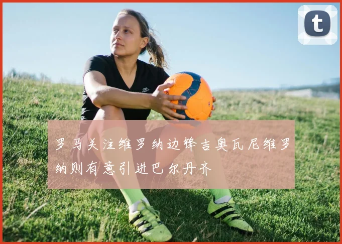 罗马关注维罗纳边锋吉奥瓦尼维罗纳则有意引进巴尔丹齐