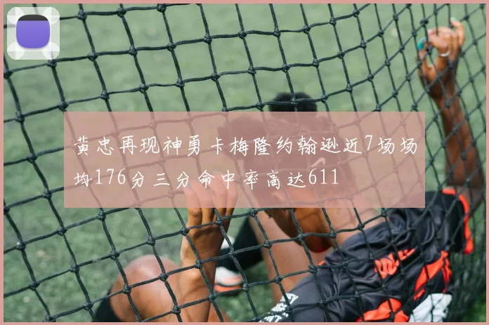 黄忠再现神勇卡梅隆约翰逊近7场场均176分三分命中率高达611