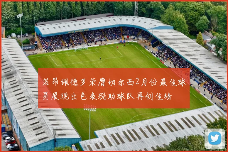 若昂佩德罗荣膺切尔西2月份最佳球员展现出色表现助球队再创佳绩