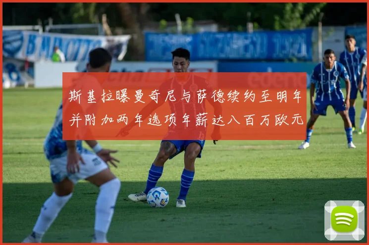 斯基拉曝曼奇尼与萨德续约至明年并附加两年选项年薪达八百万欧元