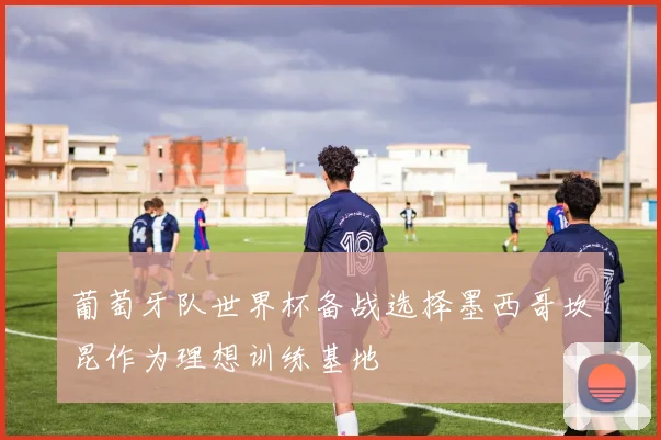 葡萄牙队世界杯备战选择墨西哥坎昆作为理想训练基地